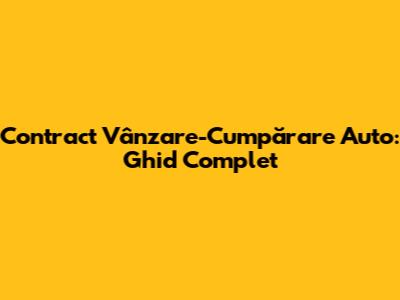 Contract Vânzare-Cumpărare Auto: Ghid Complet