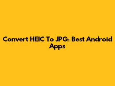 Convert HEIC To JPG: Best Android Apps
