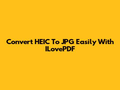 Convert HEIC To JPG Easily With ILovePDF