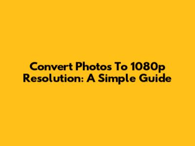 Convert Photos To 1080p Resolution: A Simple Guide