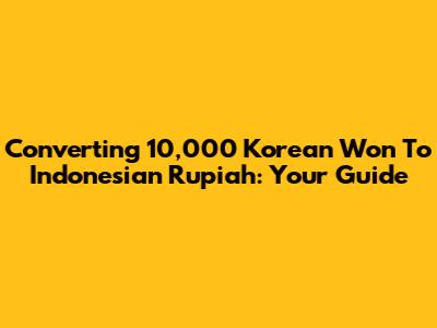 Converting 10,000 Korean Won To Indonesian Rupiah: Your Guide
