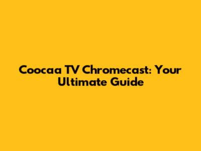 Coocaa TV Chromecast: Your Ultimate Guide