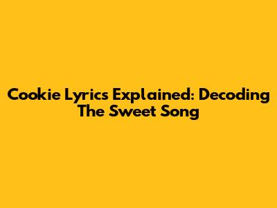 Cookie Lyrics Explained: Decoding The Sweet Song