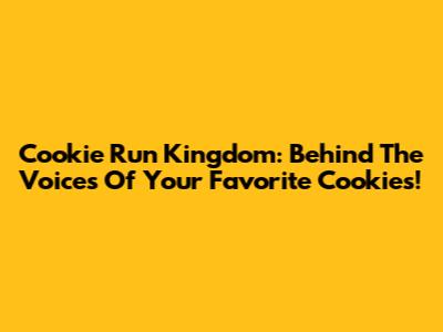 Cookie Run Kingdom: Behind The Voices Of Your Favorite Cookies!