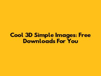 Cool 3D Simple Images: Free Downloads For You