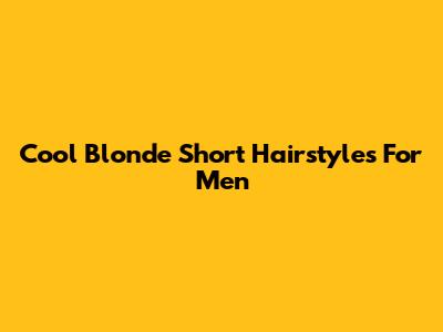 Cool Blonde Short Hairstyles For Men