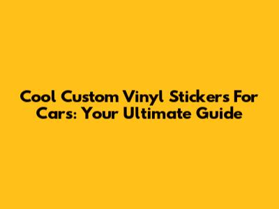 Cool Custom Vinyl Stickers For Cars: Your Ultimate Guide