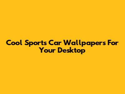 Cool Sports Car Wallpapers For Your Desktop