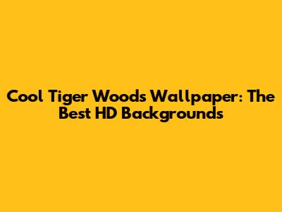 Cool Tiger Woods Wallpaper: The Best HD Backgrounds