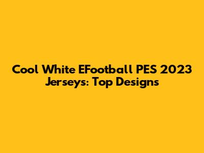 Cool White EFootball PES 2023 Jerseys: Top Designs
