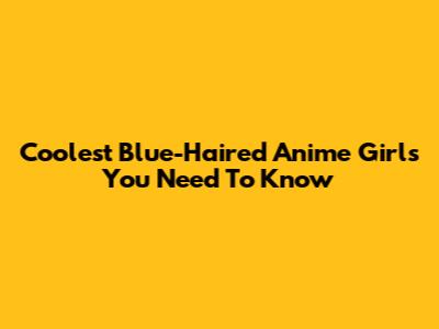 Coolest Blue-Haired Anime Girls You Need To Know