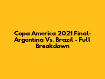 Copa America 2021 Final: Argentina Vs. Brazil - Full Breakdown