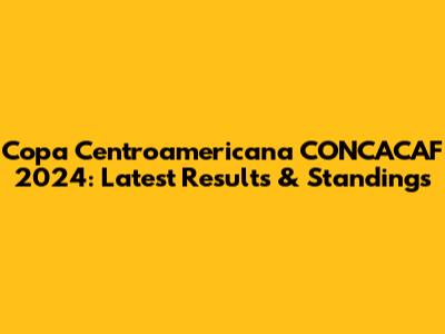 Copa Centroamericana CONCACAF 2024: Latest Results & Standings