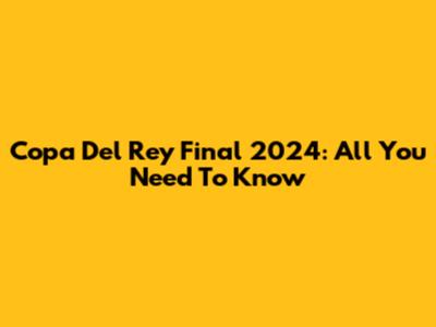 Copa Del Rey Final 2024: All You Need To Know