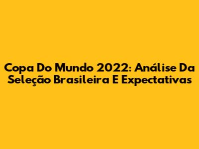 Copa Do Mundo 2022: Análise Da Seleção Brasileira E Expectativas
