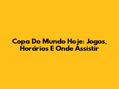 Copa Do Mundo Hoje: Jogos, Horários E Onde Assistir