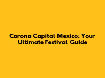 Corona Capital Mexico: Your Ultimate Festival Guide