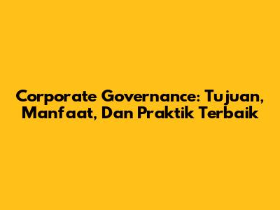 Corporate Governance: Tujuan, Manfaat, Dan Praktik Terbaik