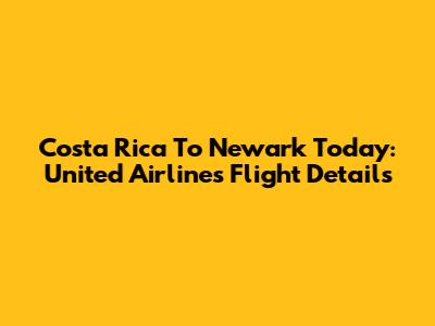 Costa Rica To Newark Today: United Airlines Flight Details