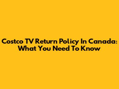 Costco TV Return Policy In Canada: What You Need To Know
