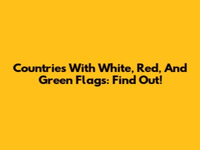 Countries With White, Red, And Green Flags: Find Out!