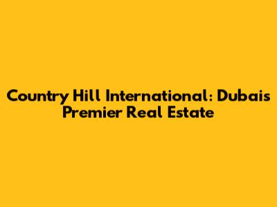 Country Hill International: Dubai's Premier Real Estate