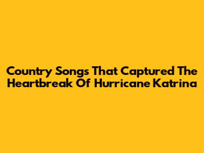 Country Songs That Captured The Heartbreak Of Hurricane Katrina