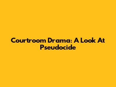 Courtroom Drama: A Look At Pseudocide