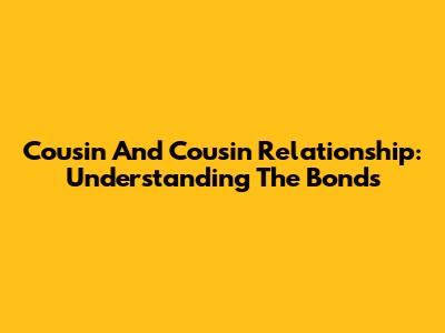 Cousin And Cousin Relationship: Understanding The Bonds