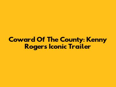 Coward Of The County: Kenny Rogers' Iconic Trailer