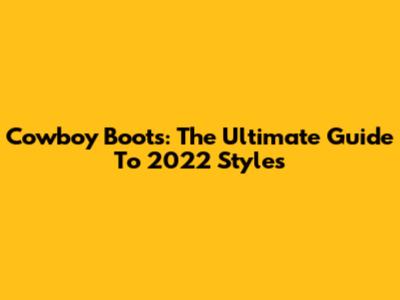 Cowboy Boots: The Ultimate Guide To 2022 Styles