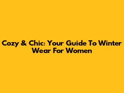 Cozy & Chic: Your Guide To Winter Wear For Women