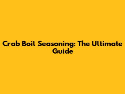Crab Boil Seasoning: The Ultimate Guide