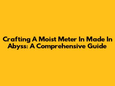 Crafting A Moist Meter In Made In Abyss: A Comprehensive Guide