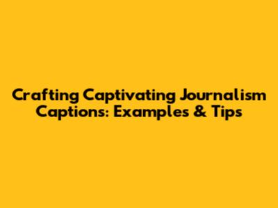 Crafting Captivating Journalism Captions: Examples & Tips