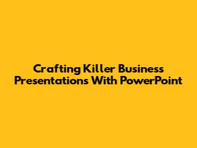 Crafting Killer Business Presentations With PowerPoint