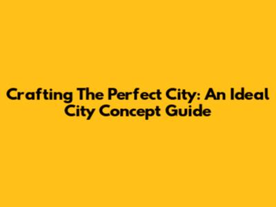 Crafting The Perfect City: An Ideal City Concept Guide