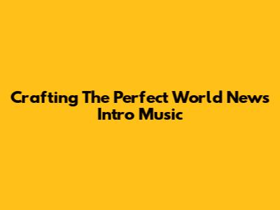 Crafting The Perfect World News Intro Music