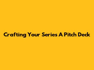 Crafting Your Series A Pitch Deck