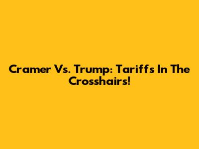 Cramer Vs. Trump: Tariffs In The Crosshairs!