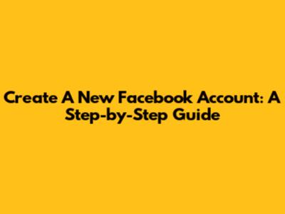 Create A New Facebook Account: A Step-by-Step Guide