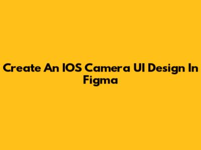 Create An IOS Camera UI Design In Figma