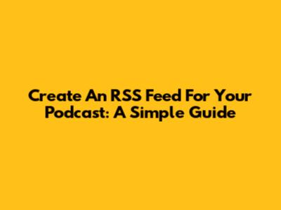 Create An RSS Feed For Your Podcast: A Simple Guide