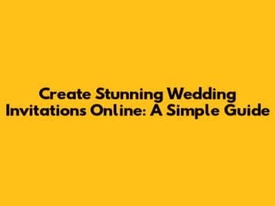 Create Stunning Wedding Invitations Online: A Simple Guide