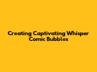 Creating Captivating Whisper Comic Bubbles
