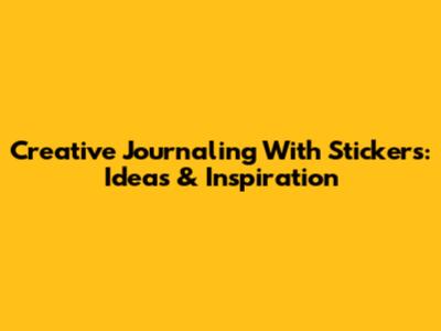 Creative Journaling With Stickers: Ideas & Inspiration