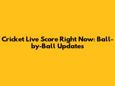 Cricket Live Score Right Now: Ball-by-Ball Updates