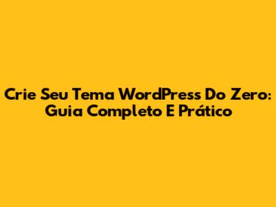 Crie Seu Tema WordPress Do Zero: Guia Completo E Prático
