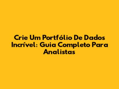 Crie Um Portfólio De Dados Incrível: Guia Completo Para Analistas