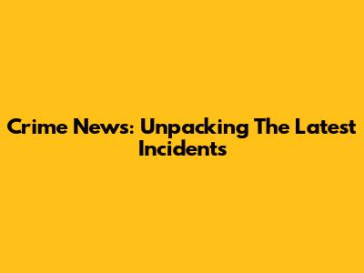 Crime News: Unpacking The Latest Incidents
